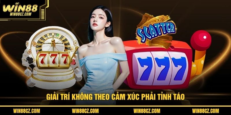 Giải trí không theo cảm xúc phải tỉnh táo