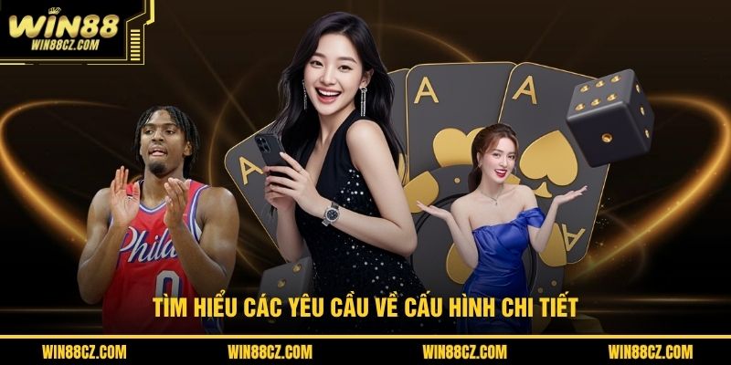 Tìm hiểu các yêu cầu về cấu hình chi tiết